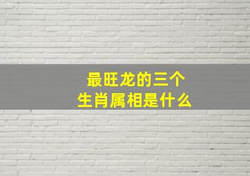 最旺龙的三个生肖属相是什么