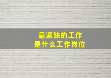 最紧缺的工作是什么工作岗位