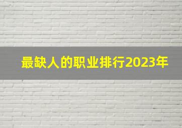 最缺人的职业排行2023年