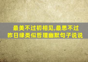 最美不过初相见,最思不过昨日缘类似哲理幽默句子说说