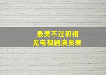 最美不过初相见电视剧演员表