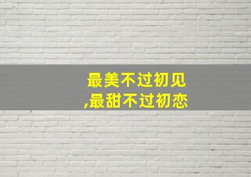 最美不过初见,最甜不过初恋