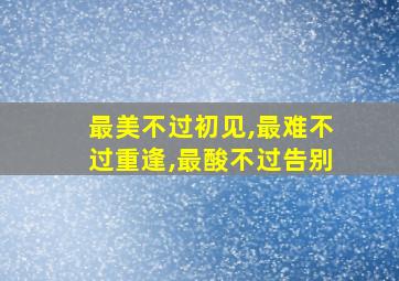 最美不过初见,最难不过重逢,最酸不过告别