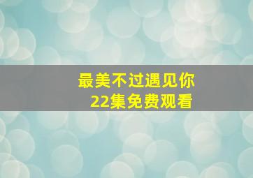 最美不过遇见你22集免费观看