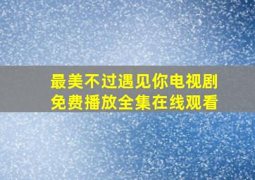 最美不过遇见你电视剧免费播放全集在线观看