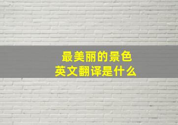 最美丽的景色英文翻译是什么