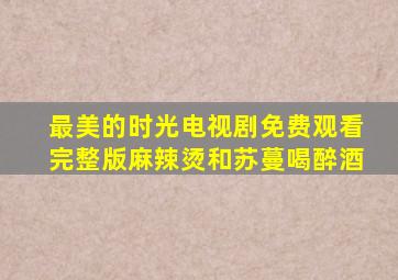 最美的时光电视剧免费观看完整版麻辣烫和苏蔓喝醉酒