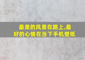 最美的风景在路上,最好的心情在当下手机壁纸