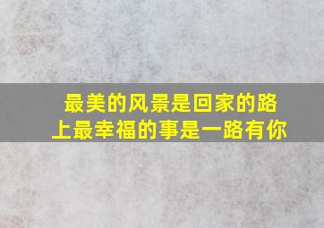 最美的风景是回家的路上最幸福的事是一路有你