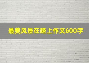 最美风景在路上作文600字