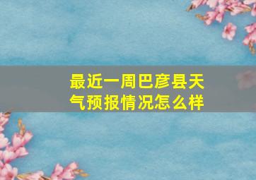 最近一周巴彦县天气预报情况怎么样