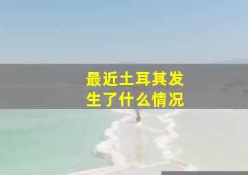 最近土耳其发生了什么情况