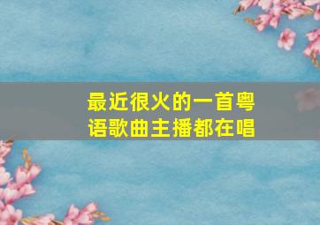 最近很火的一首粤语歌曲主播都在唱