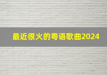 最近很火的粤语歌曲2024