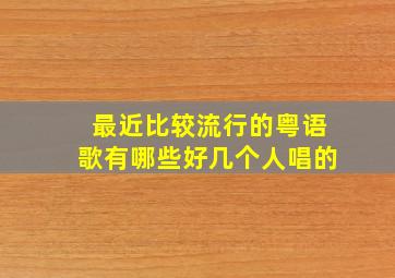 最近比较流行的粤语歌有哪些好几个人唱的