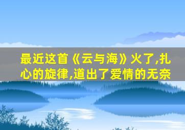 最近这首《云与海》火了,扎心的旋律,道出了爱情的无奈