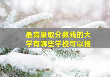 最高录取分数线的大学有哪些学校可以报