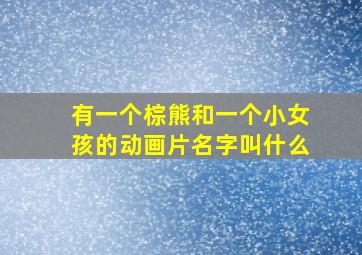 有一个棕熊和一个小女孩的动画片名字叫什么