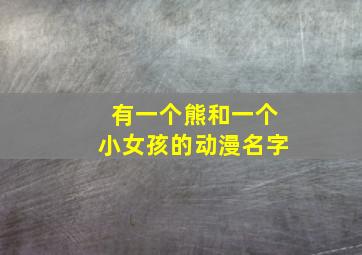 有一个熊和一个小女孩的动漫名字