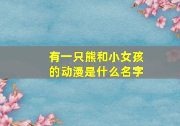 有一只熊和小女孩的动漫是什么名字