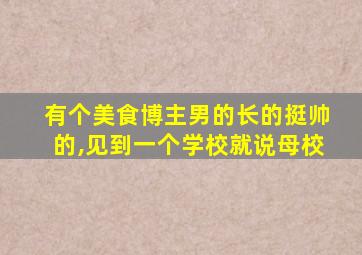 有个美食博主男的长的挺帅的,见到一个学校就说母校