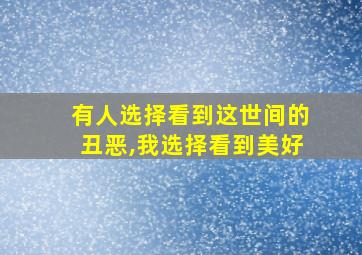 有人选择看到这世间的丑恶,我选择看到美好