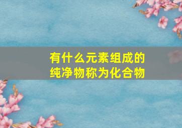 有什么元素组成的纯净物称为化合物