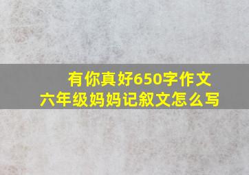 有你真好650字作文六年级妈妈记叙文怎么写