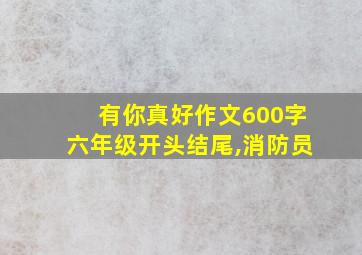 有你真好作文600字六年级开头结尾,消防员