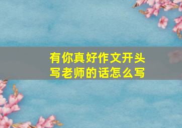 有你真好作文开头写老师的话怎么写