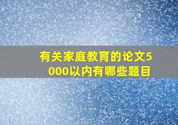 有关家庭教育的论文5000以内有哪些题目