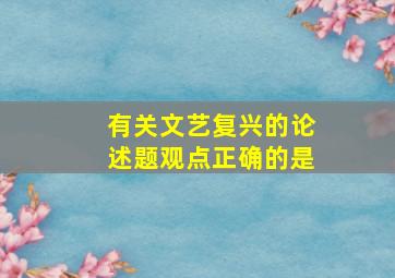 有关文艺复兴的论述题观点正确的是