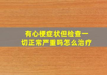 有心梗症状但检查一切正常严重吗怎么治疗