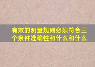 有效的测量规则必须符合三个条件准确性和什么和什么