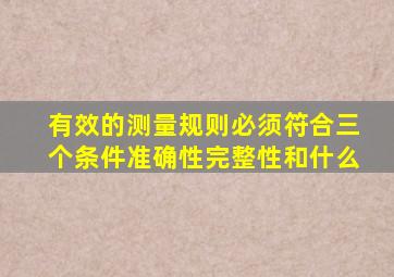 有效的测量规则必须符合三个条件准确性完整性和什么