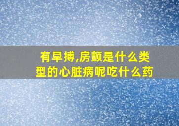 有早搏,房颤是什么类型的心脏病呢吃什么药