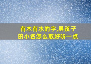 有木有水的字,男孩子的小名怎么取好听一点