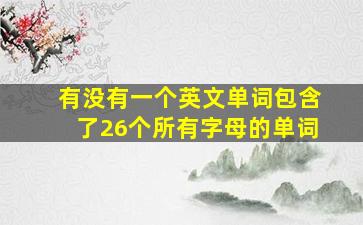 有没有一个英文单词包含了26个所有字母的单词