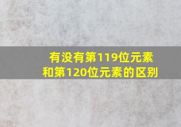 有没有第119位元素和第120位元素的区别