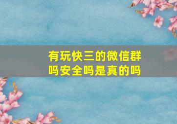 有玩快三的微信群吗安全吗是真的吗