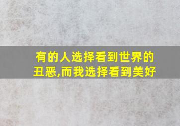 有的人选择看到世界的丑恶,而我选择看到美好