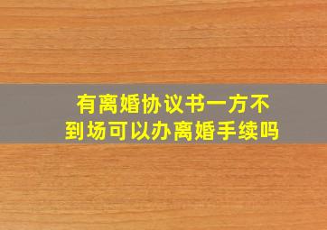 有离婚协议书一方不到场可以办离婚手续吗