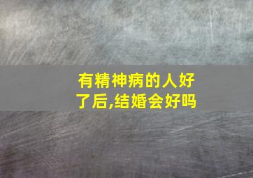 有精神病的人好了后,结婚会好吗