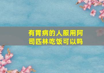 有胃病的人服用阿司匹林吃饭可以吗