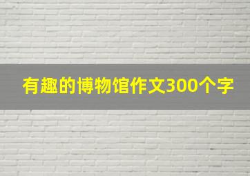 有趣的博物馆作文300个字