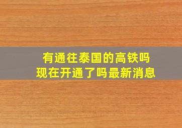 有通往泰国的高铁吗现在开通了吗最新消息