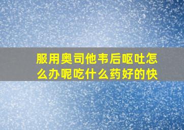 服用奥司他韦后呕吐怎么办呢吃什么药好的快