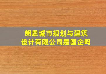 朗恩城市规划与建筑设计有限公司是国企吗