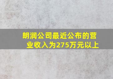 朗润公司最近公布的营业收入为275万元以上