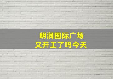 朗润国际广场又开工了吗今天